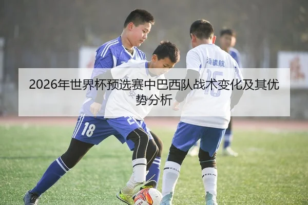 2026年世界杯预选赛中巴西队战术变化及其优势分析