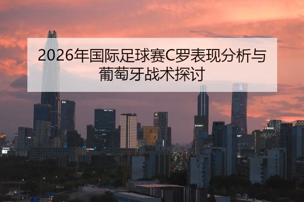 2026年国际足球赛C罗表现分析与葡萄牙战术探讨