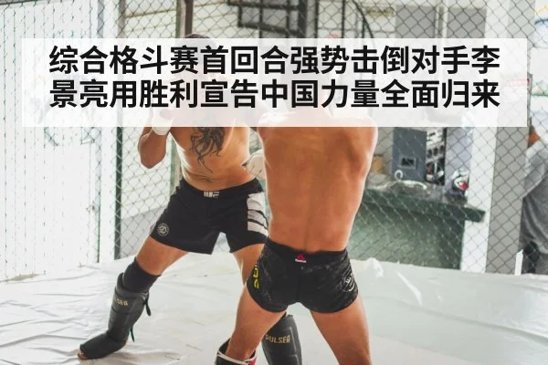综合格斗赛首回合强势击倒对手李景亮用胜利宣告中国力量全面归来